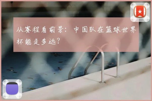 从赛程看前景：中国队在篮球世界杯能走多远？