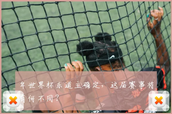 年世界杯东道主确定,这届赛事将有何不同?