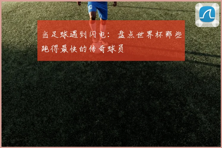 当足球遇到闪电：盘点世界杯那些跑得最快的传奇球员