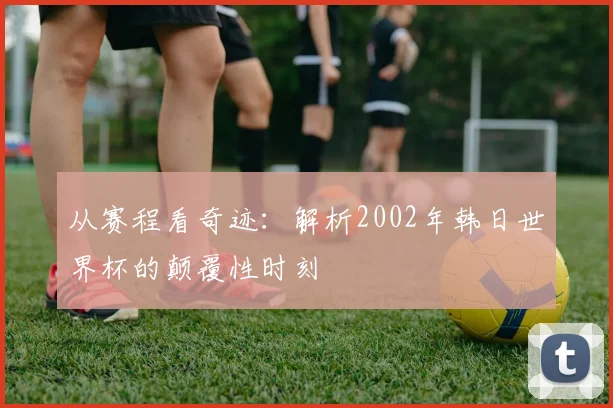 从赛程看奇迹：解析2002年韩日世界杯的颠覆性时刻