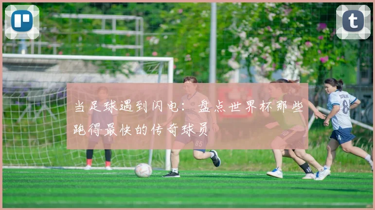 当足球遇到闪电：盘点世界杯那些跑得最快的传奇球员