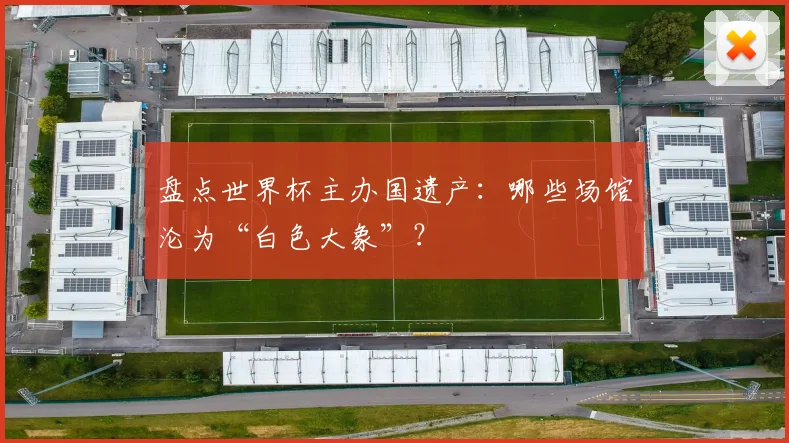 盘点世界杯主办国遗产：哪些场馆沦为“白色大象”？