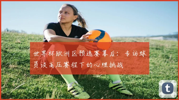 世界杯欧洲区预选赛幕后：专访球员谈高压赛程下的心理挑战