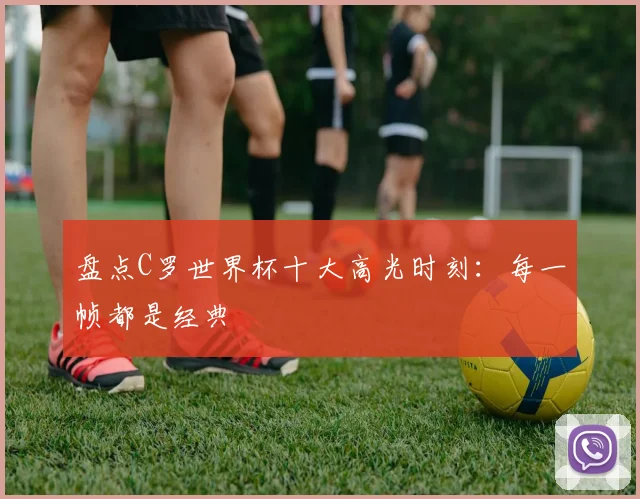 盘点C罗世界杯十大高光时刻：每一帧都是经典