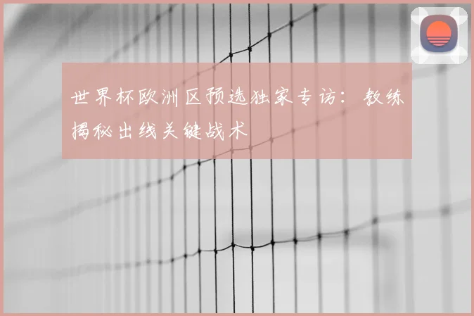 世界杯欧洲区预选独家专访：教练揭秘出线关键战术