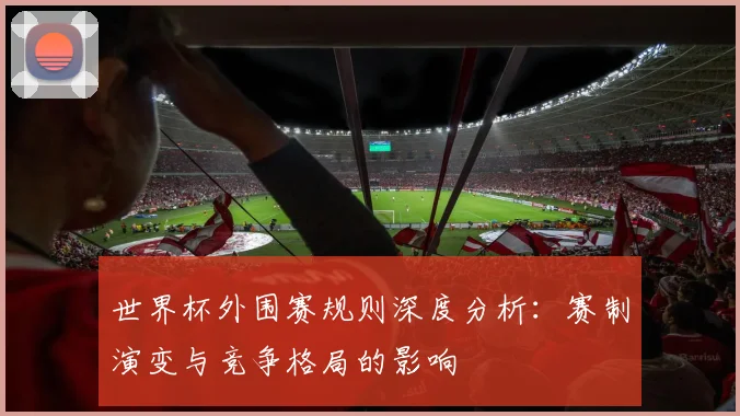 世界杯外围赛规则深度分析:赛制演变与竞争格局的影响