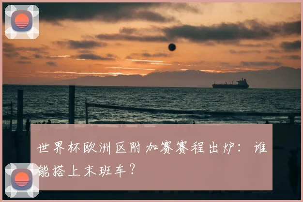 世界杯欧洲区附加赛赛程出炉：谁能搭上末班车？