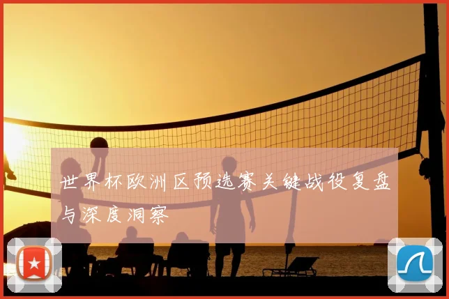 世界杯欧洲区预选赛关键战役复盘与深度洞察