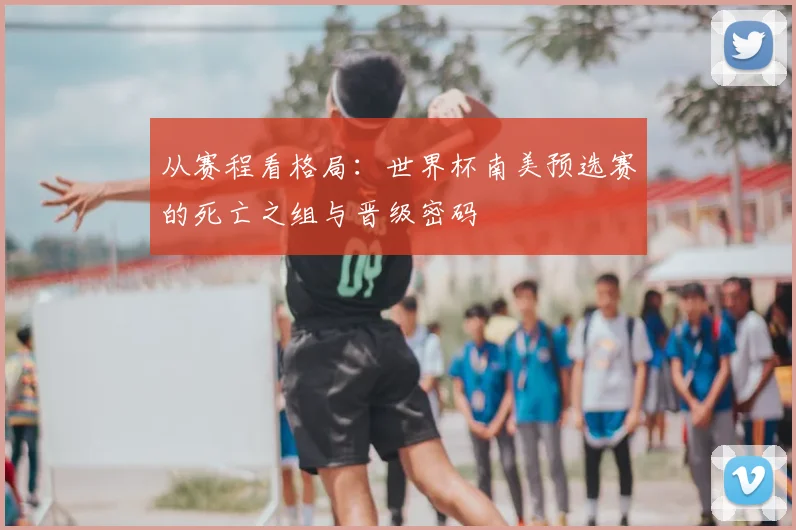 从赛程看格局：世界杯南美预选赛的死亡之组与晋级密码