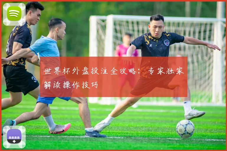 世界杯外盘投注全攻略:专家独家解读操作技巧
