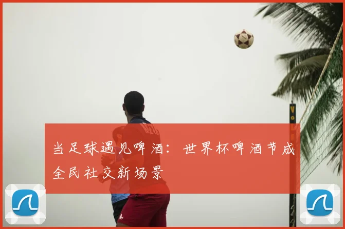当足球遇见啤酒：世界杯啤酒节成全民社交新场景