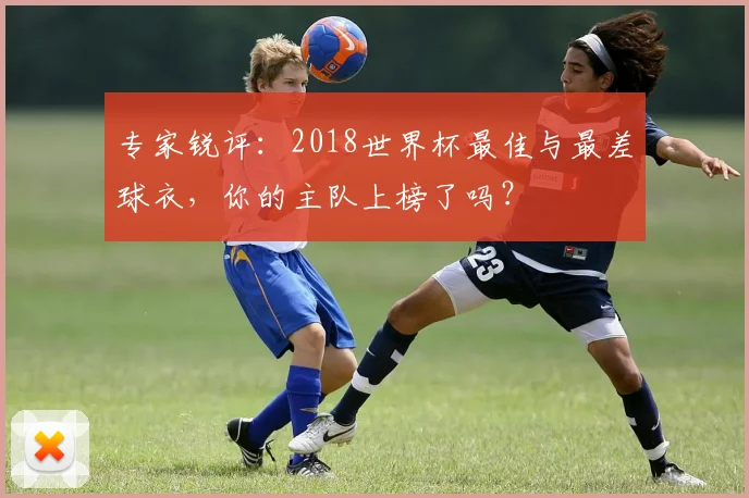 专家锐评：2018世界杯最佳与最差球衣，你的主队上榜了吗？
