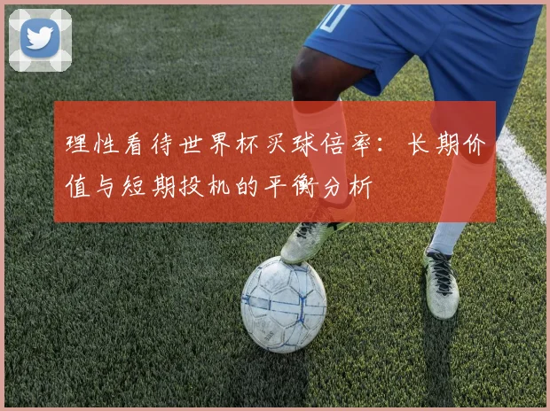 理性看待世界杯买球倍率：长期价值与短期投机的平衡分析