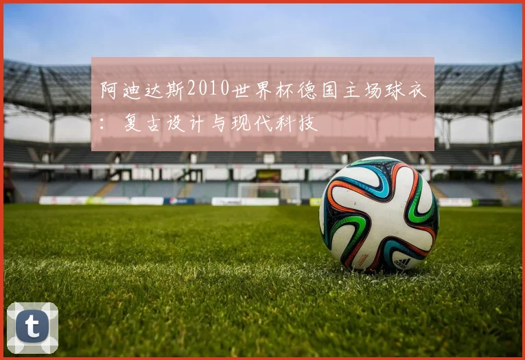 阿迪达斯2010世界杯德国主场球衣：复古设计与现代科技